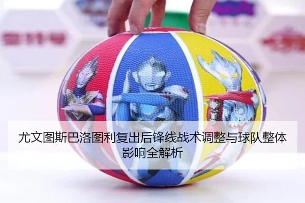 尤文图斯巴洛图利复出后锋线战术调整与球队整体影响全解析