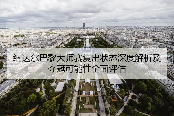 纳达尔巴黎大师赛复出状态深度解析及夺冠可能性全面评估