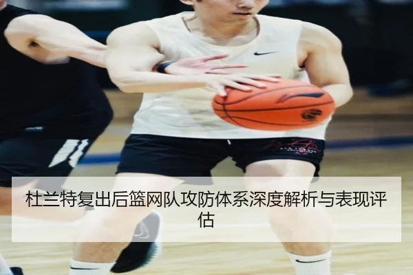 杜兰特复出后篮网队攻防体系深度解析与表现评估